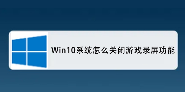 Win10系统怎么关闭游戏录屏功能